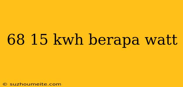 68 15 Kwh Berapa Watt