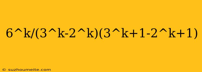 6^k/(3^k-2^k)(3^k+1-2^k+1)