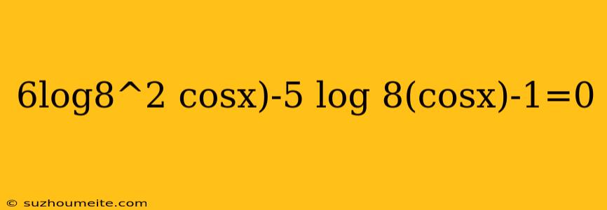 6log8^2 Cosx)-5 Log 8(cosx)-1=0