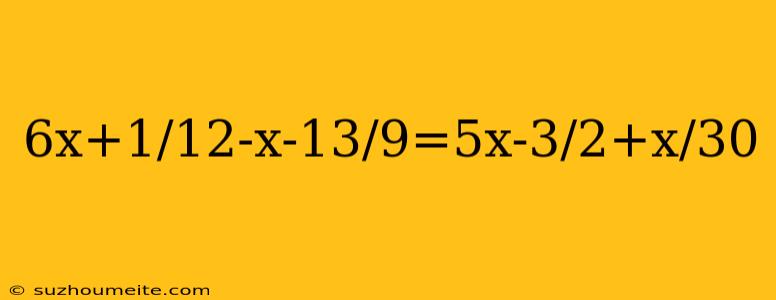 6x+1/12-x-13/9=5x-3/2+x/30