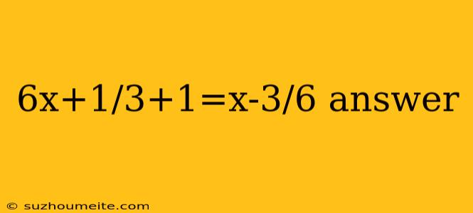 6x+1/3+1=x-3/6 Answer