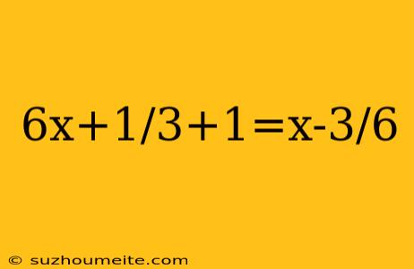 6x+1/3+1=x-3/6