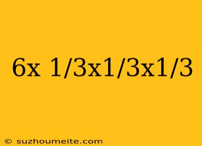 6x 1/3x1/3x1/3