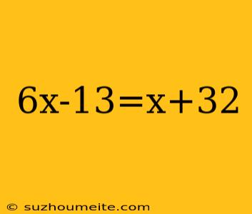 6x-13=x+32