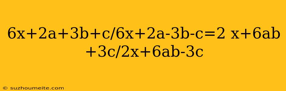 6x+2a+3b+c/6x+2a-3b-c=2 X+6ab+3c/2x+6ab-3c