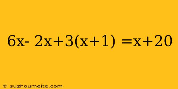 6x- 2x+3(x+1) =x+20