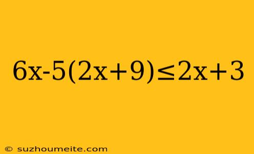 6x-5(2x+9)≤2x+3