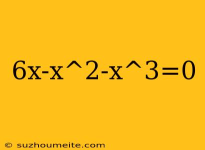 6x-x^2-x^3=0