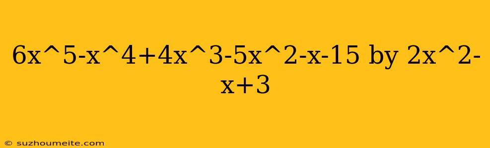 6x^5-x^4+4x^3-5x^2-x-15 By 2x^2-x+3