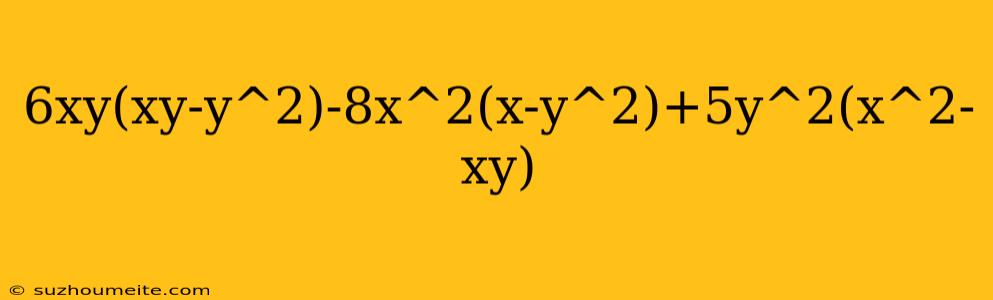 6xy(xy-y^2)-8x^2(x-y^2)+5y^2(x^2-xy)