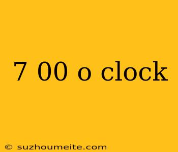 7 00 O Clock