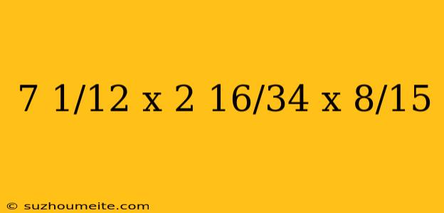 7 1/12 X 2 16/34 X 8/15