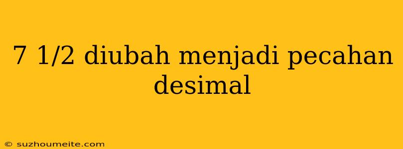 7 1/2 Diubah Menjadi Pecahan Desimal