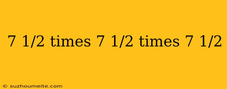 7 1/2 Times 7 1/2 Times 7 1/2