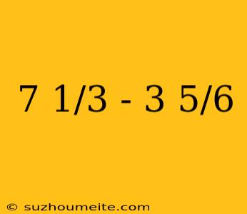 7 1/3 - 3 5/6