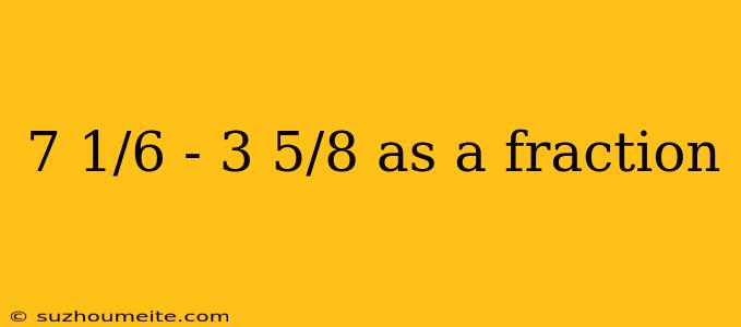 7 1/6 - 3 5/8 As A Fraction