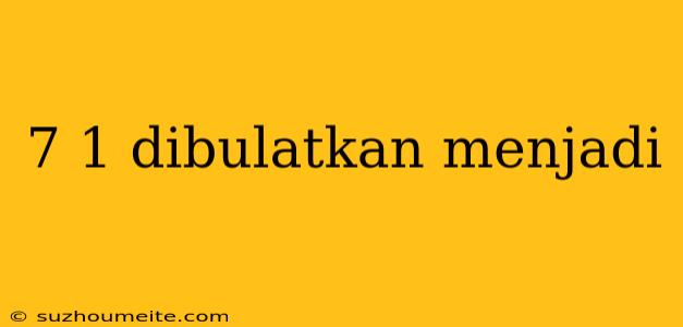 7 1 Dibulatkan Menjadi