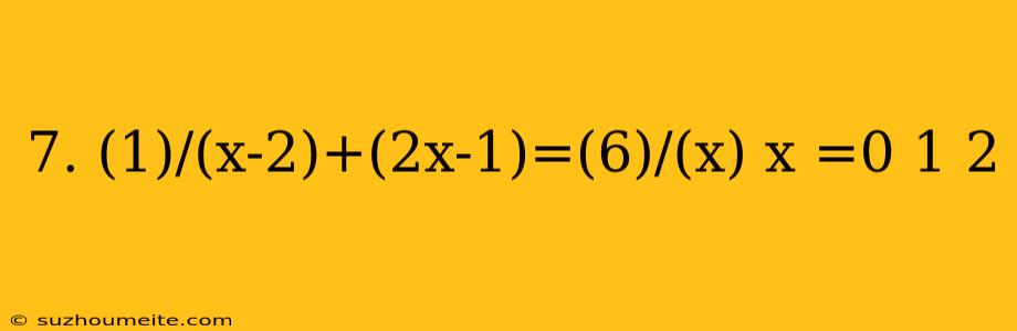 7. (1)/(x-2)+(2x-1)=(6)/(x) X =0 1 2