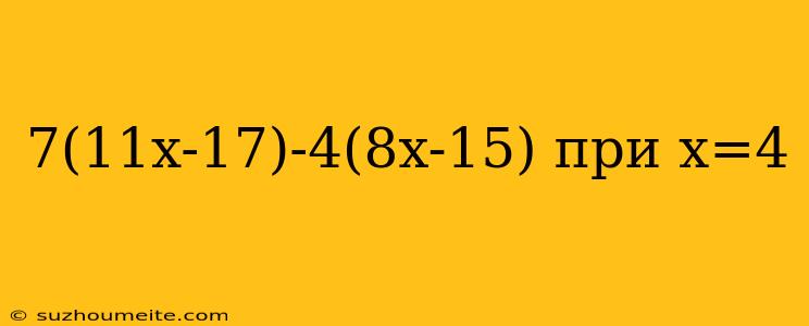 7(11x-17)-4(8x-15) При X=4