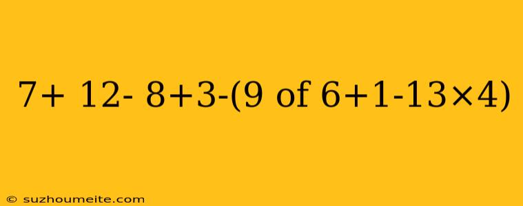 7+ 12- 8+3-(9 Of 6+1-13×4)