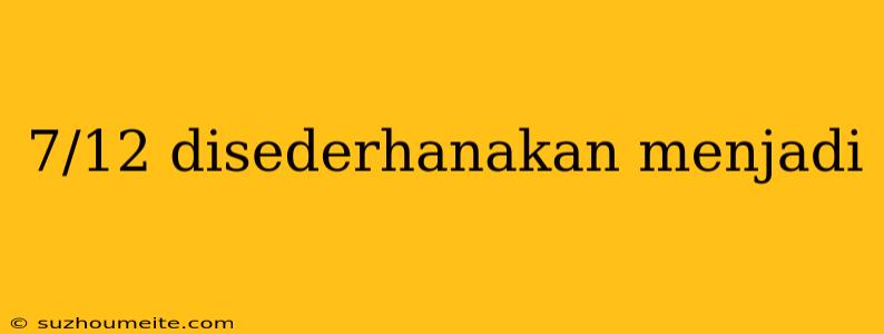 7/12 Disederhanakan Menjadi