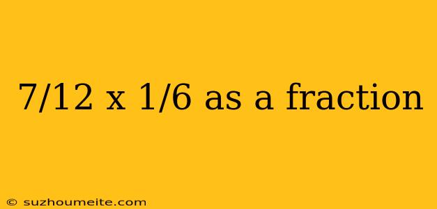 7/12 X 1/6 As A Fraction