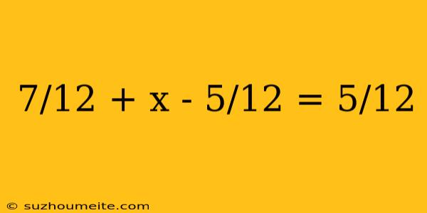 7/12 + X - 5/12 = 5/12