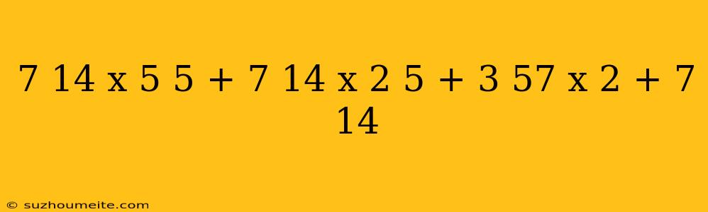 7 14 X 5 5 + 7 14 X 2 5 + 3 57 X 2 + 7 14