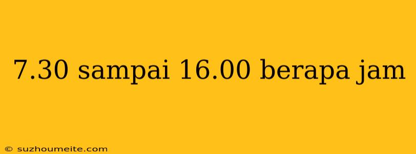 7.30 Sampai 16.00 Berapa Jam