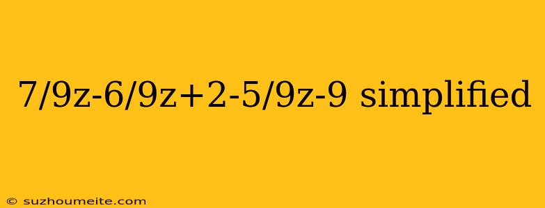 7/9z-6/9z+2-5/9z-9 Simplified