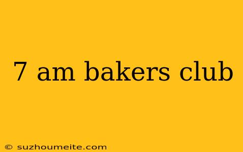 7 Am Bakers Club