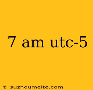 7 Am Utc-5