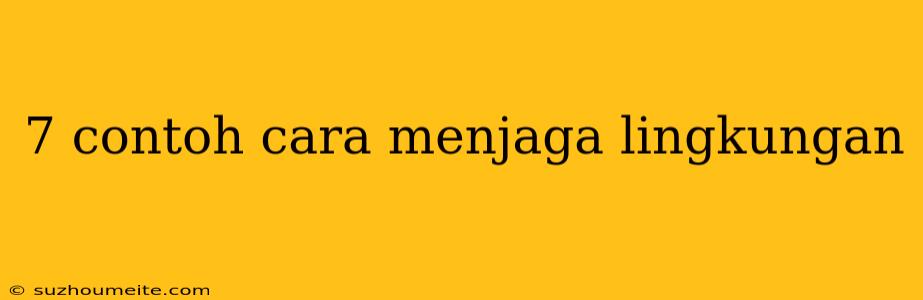 7 Contoh Cara Menjaga Lingkungan