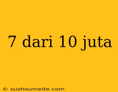 7 Dari 10 Juta