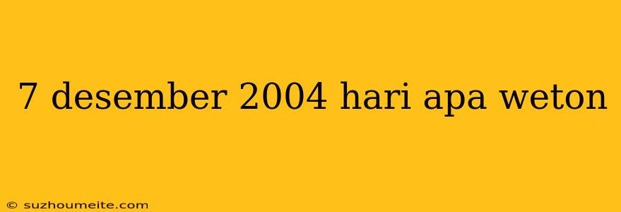 7 Desember 2004 Hari Apa Weton