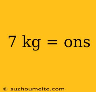 7 Kg = Ons