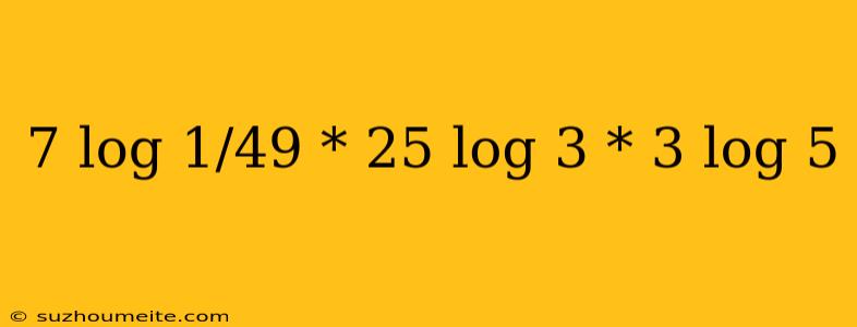 7 Log 1/49 * 25 Log 3 * 3 Log 5