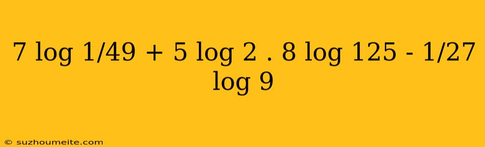 7 Log 1/49 + 5 Log 2 . 8 Log 125 - 1/27 Log 9