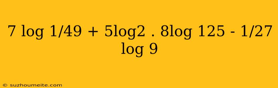 7 Log 1/49 + 5log2 . 8log 125 - 1/27 Log 9