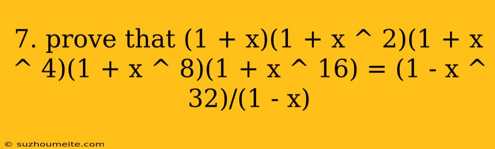 7. Prove That (1 + X)(1 + X ^ 2)(1 + X ^ 4)(1 + X ^ 8)(1 + X ^ 16) = (1 - X ^ 32)/(1 - X)