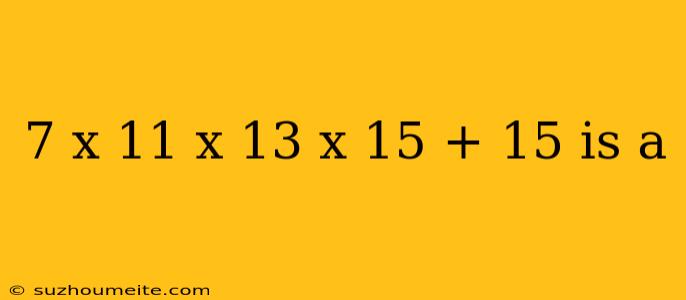 7 X 11 X 13 X 15 + 15 Is A