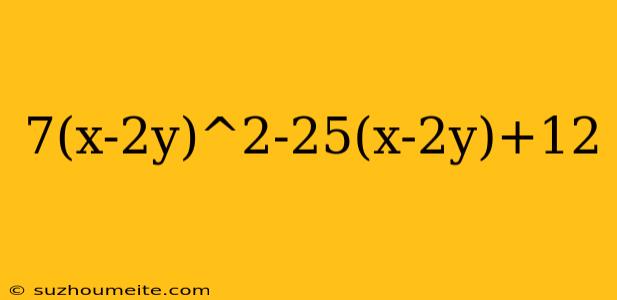 7(x-2y)^2-25(x-2y)+12