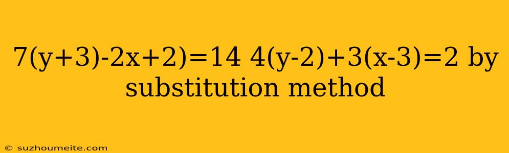 7(y+3)-2x+2)=14 4(y-2)+3(x-3)=2 By Substitution Method