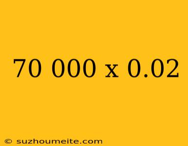 70 000 X 0.02