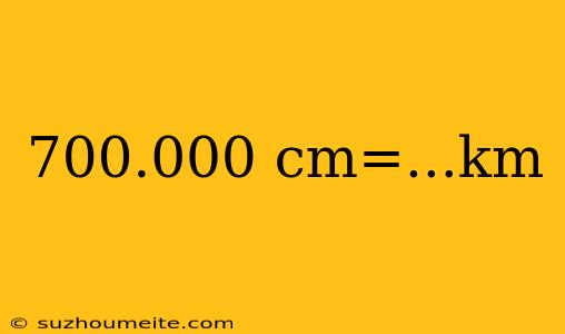 700.000 Cm=...km