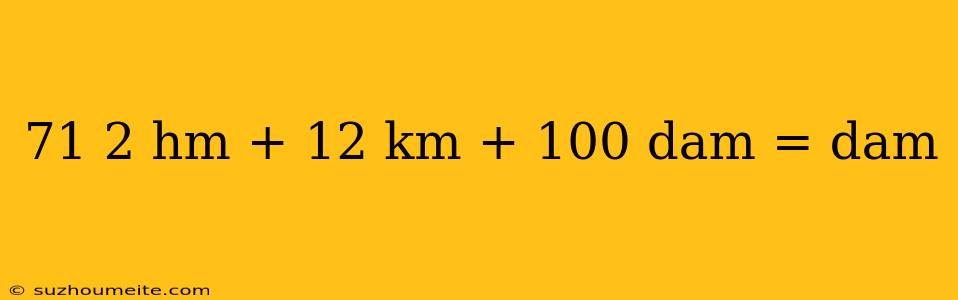 71 2 Hm + 12 Km + 100 Dam = Dam