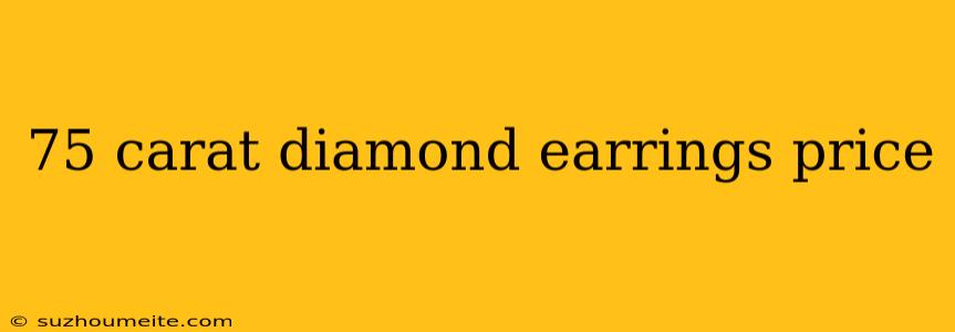 75 Carat Diamond Earrings Price