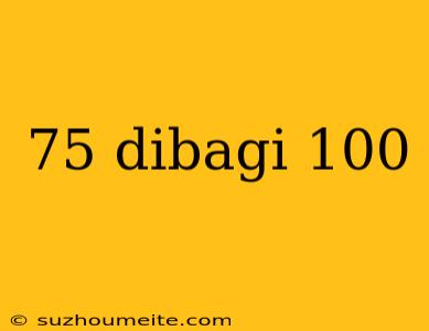 75 Dibagi 100