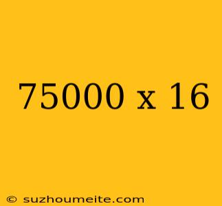 75000 X 16