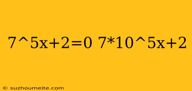 7^5x+2=0 7*10^5x+2